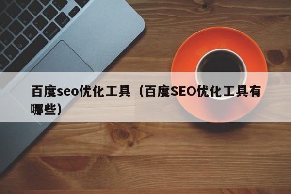 百度seo優(yōu)化工具(百度SEO優(yōu)化工具有哪些)