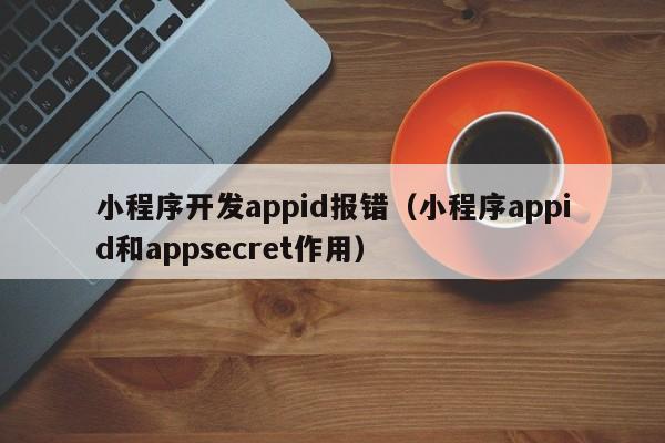 小程序開發(fā)appid報錯(小程序appid和appsecret作用)