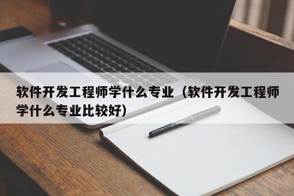 軟件開發(fā)工程師學(xué)什么專業(yè)(軟件開發(fā)工程師學(xué)什么專業(yè)比較好)