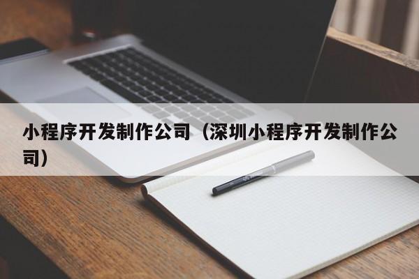 小程序開發(fā)制作公司(深圳小程序開發(fā)制作公司)