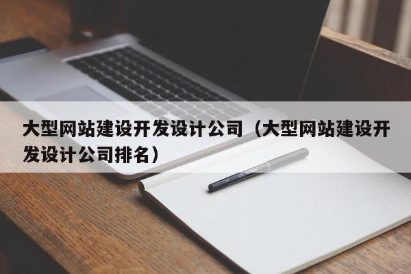 大型網(wǎng)站建設(shè)開發(fā)設(shè)計公司(大型網(wǎng)站建設(shè)開發(fā)設(shè)計公司排名)