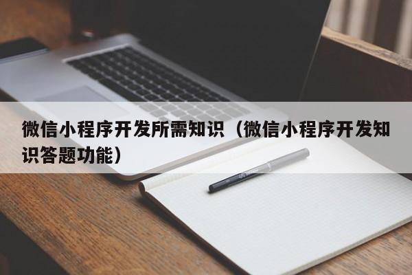 微信小程序開發(fā)所需知識(微信小程序開發(fā)知識答題功能)