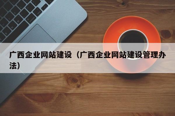 廣西企業(yè)網(wǎng)站建設(廣西企業(yè)網(wǎng)站建設管理辦法)