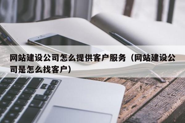 網(wǎng)站建設(shè)公司怎么提供客戶服務(wù)(網(wǎng)站建設(shè)公司是怎么找客戶)