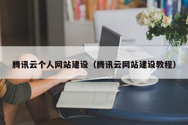 騰訊云個(gè)人網(wǎng)站建設(shè)(騰訊云網(wǎng)站建設(shè)教程)