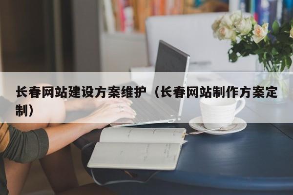 長(zhǎng)春網(wǎng)站建設(shè)方案維護(hù)(長(zhǎng)春網(wǎng)站制作方案定制)