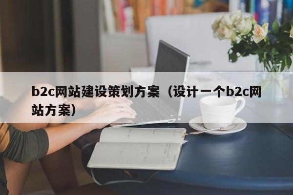 b2c網(wǎng)站建設(shè)策劃方案(設(shè)計(jì)一個(gè)b2c網(wǎng)站方案)